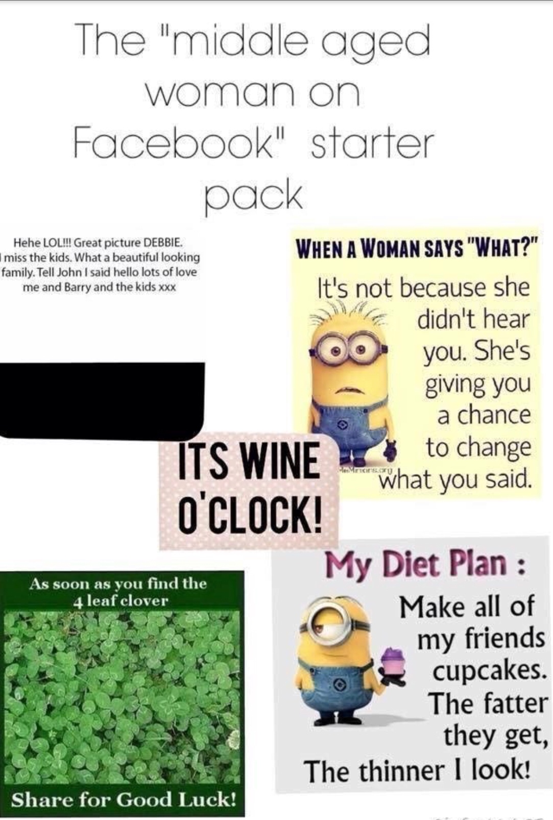 middle aged woman facebook meme - The "middle aged woman on Facebook" starter pack Hehe Lol!!! Great picture Debbie. miss the kids. What a beautiful looking family. Tell John I said hello lots of love me and Barry and the kids xxx When A Woman Says "What?