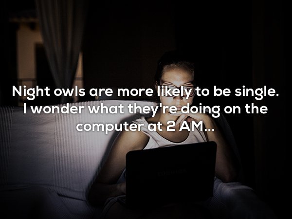darkness - Night owls are more ly to be single. I wonder what they're doing on the computer at 2 Am...