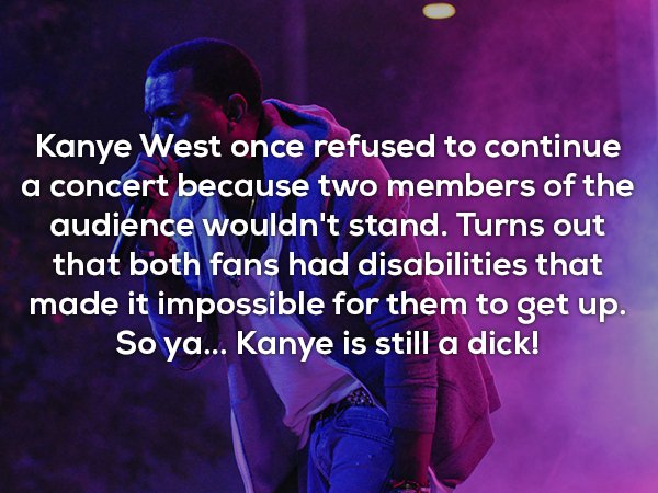friendship - Kanye West once refused to continue a concert because two members of the audience wouldn't stand. Turns out that both fans had disabilities that made it impossible for them to get up. So ya... Kanye is still a dick!