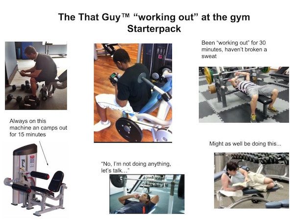 funny starter packs - The That Guy" "working out" at the gym Starterpack Been working out for 30 minutes, haven't broken a sweat Always on this machine an camps out for 15 minutes Might as well be doing this... "No, I'm not doing anything, let's talk..."