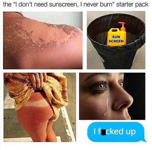 sunburn starter pack - the "I don't need sunscreen, I never burn" starter pack Sun Screen I fucked up