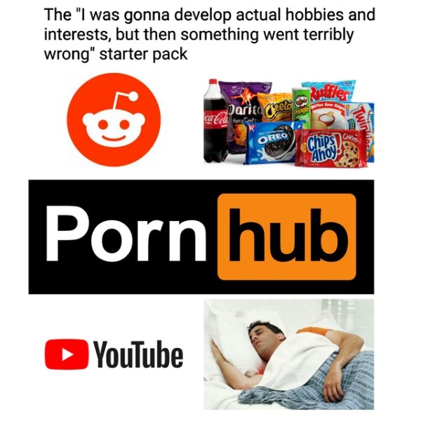 me starter pack - The "I was gonna develop actual hobbies and interests, but then something went terribly wrong" starter pack Darita geet ca hai vert Oreo Chips Ahol Porn hub YouTube
