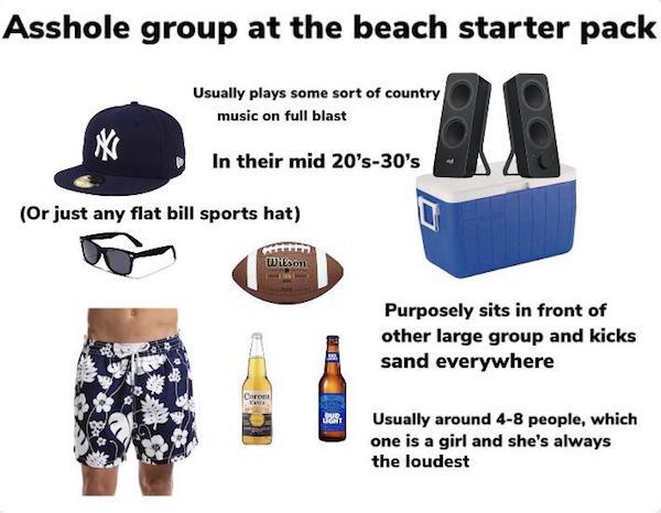 funniest starter packs - Asshole group at the beach starter pack Usually plays some sort of country music on full blast In their mid 20's30's Or just any flat bill sports hat wilson Purposely sits in front of other large group and kicks sand everywhere Us