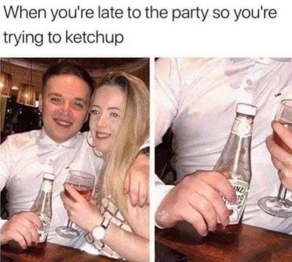 smart you re late to the party meme - When you're late to the party so you're trying to ketchup