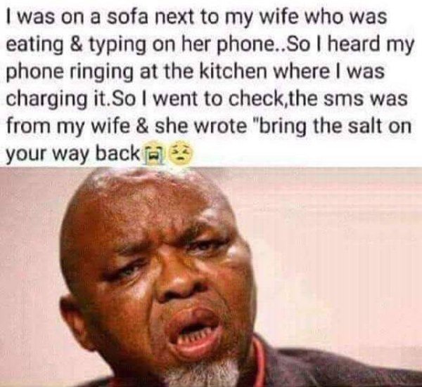 smart but it's none of my business memes - I was on a sofa next to my wife who was eating & typing on her phone. So I heard my phone ringing at the kitchen where I was charging it. So I went to check the sms was from my wife & she wrote "bring the salt on