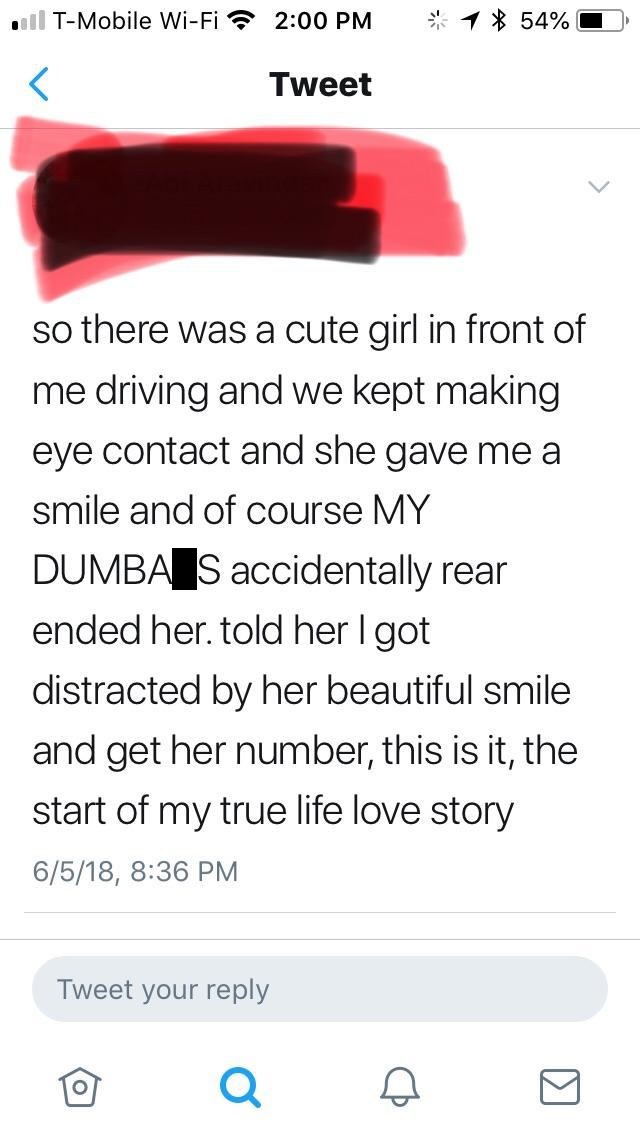 angle - all TMobile WiFi 1 54% O Tweet so there was a cute girl in front of me driving and we kept making eye contact and she gave me a smile and of course My Dumba S accidentally rear ended her. told her I got distracted by her beautiful smile and get he
