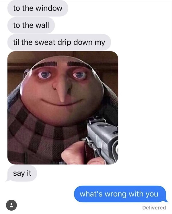 gru dank memes - to the window to the wall til the sweat drip down my say it what's wrong with you Delivered