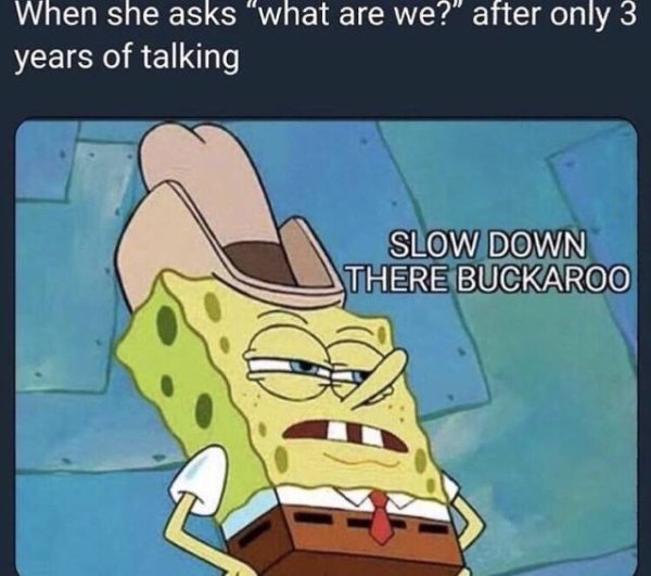 southern spongebob memes - When she asks "what are we?" after only 3 years of talking Slow Down There Buckaroo