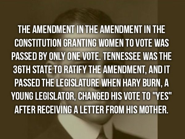 wtf facts - epic facts - The Amendment In The Amendment In The Constitution Granting Women To Vote Was Passed By Only One Vote. Tennessee Was The 36TH State To Ratify The Amendment, And It Passed The Legislature When Hary Burn. A Young Legislator, Changed