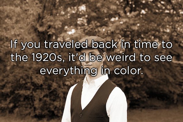 1920s - If you traveled back in time to the 1920s, it'd be weird to see everything in color.