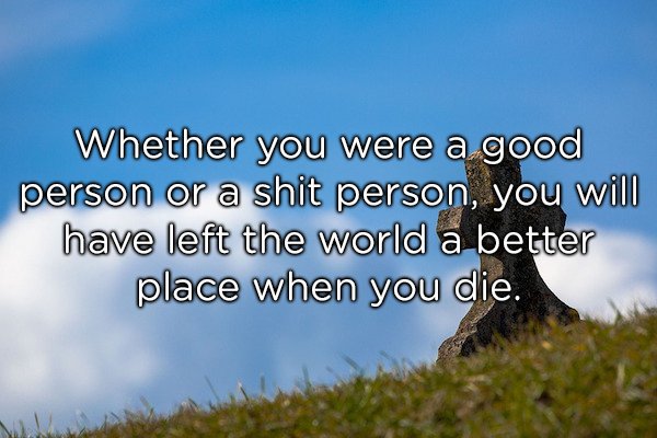 grave on hill - Whether you were a good person or a shit person, you will have left the world a better place when you die.