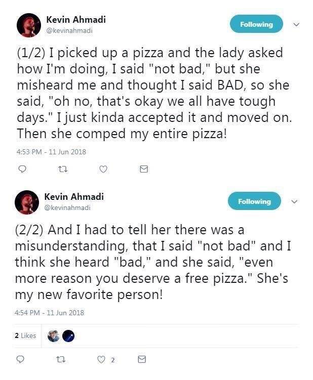 screenshot - Kevin Ahmadi ing 12 I picked up a pizza and the lady asked how I'm doing, I said "not bad," but she misheard me and thought I said Bad, so she said, "oh no, that's okay we all have tough days." I just kinda accepted it and moved on. Then she 