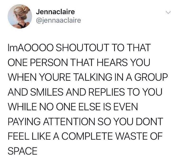 angle - Jennaclaire ImAOOOO Shoutout To That One Person That Hears You When Youre Talking In A Group And Smiles And Replies To You While No One Else Is Even Paying Attention So You Dont Feel A Complete Waste Of Space