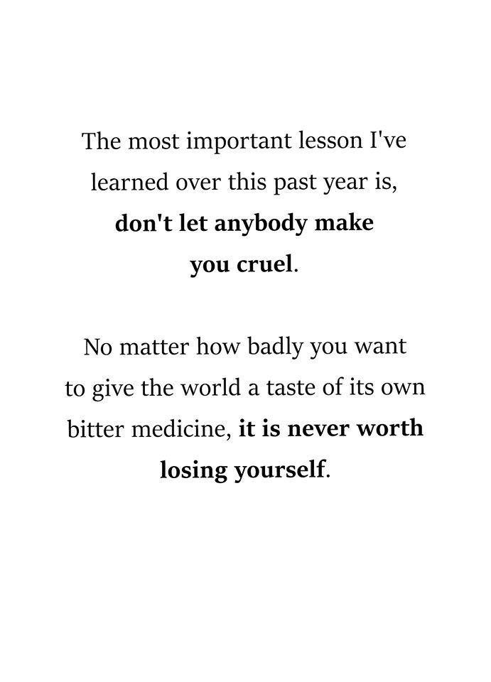 never lose yourself quotes - The most important lesson I've learned over this past year is, don't let anybody make you cruel. No matter how badly you want to give the world a taste of its own bitter medicine, it is never worth losing yourself.