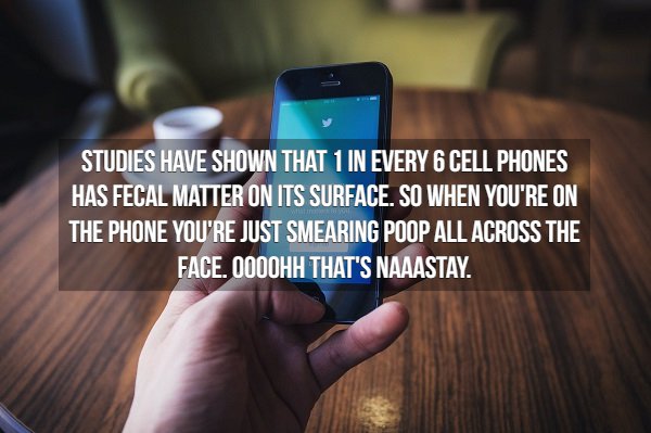 Studies Have Shown That 1 In Every 6 Cell Phones Has Fecal Matter On Its Surface. So When You'Re On The Phone You'Re Just Smearing Poop All Across The Face. 0000HH That'S Naaastay.
