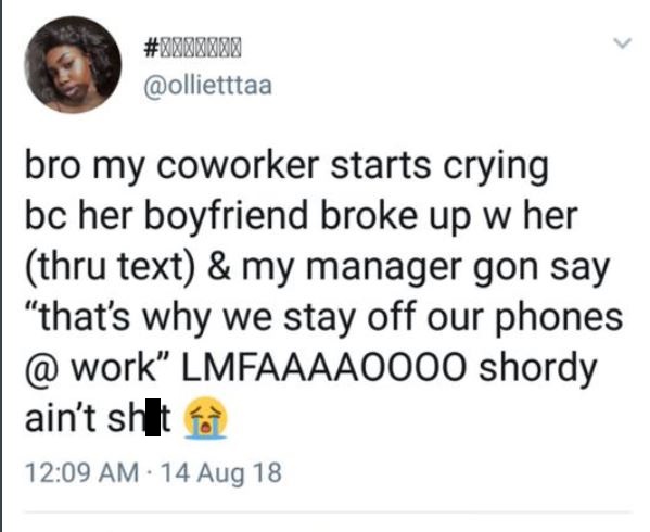 #! bro my coworker starts crying bc her boyfriend broke up w her thru text & my manager gon say that's why we stay off our phones @ work LMFAAAA0000 shordy ain't shita . 14 Aug 18