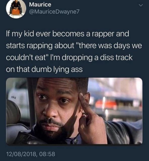 funny bachelor memes - Maurice Dwayne7 'If my kid ever becomes a rapper and starts rapping about "there was days we couldn't eat" I'm dropping a diss track on that dumb lying ass 12082018,