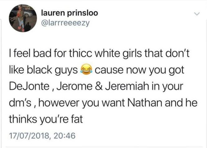 slag quotes twitter - lauren prinsloo I feel bad for thicc white girls that don't black guys cause now you got De Jonte, Jerome & Jeremiah in your dm's, however you want Nathan and he thinks you're fat 17072018,