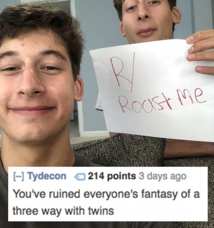 photo caption - Roast me Tydecon 214 points 3 days ago You've ruined everyone's fantasy of a three way with twins