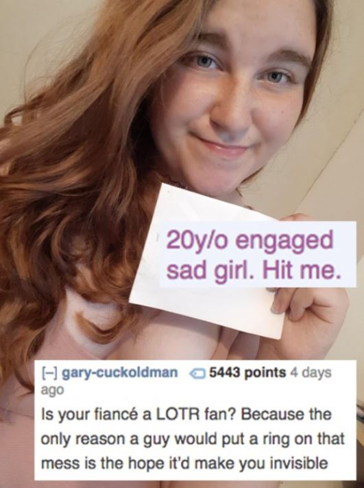 girl hit me - 20yo engaged sad girl. Hit me. garycuckoldman 5443 points 4 days ago Is your fianc a Lotr fan? Because the only reason a guy would put a ring on that mess is the hope it'd make you invisible