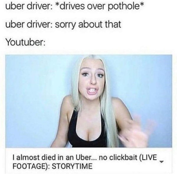 clickbait memes - uber driver drives over pothole uber driver sorry about that Youtuber I almost died in an Uber... no clickbait Live Footage Storytime