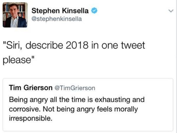 organization - Stephen Kinsella "Siri, describe 2018 in one tweet please" Tim Grierson Grierson Being angry all the time is exhausting and corrosive. Not being angry feels morally irresponsible.