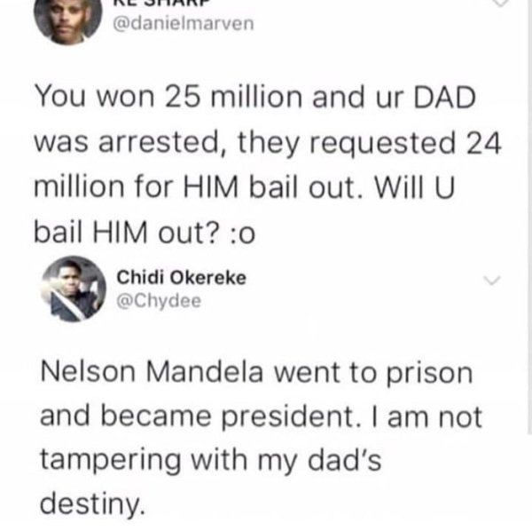 document - Nl Unnn You won 25 million and ur Dad was arrested, they requested 24 million for Him bail out. Will U bail Him out? 0 Chidi Okereke Nelson Mandela went to prison and became president. I am not tampering with my dad's destiny.