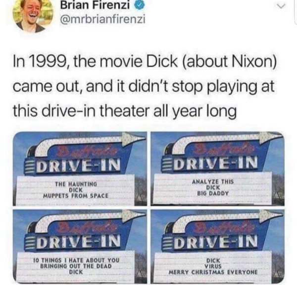 dick movie meme - Brian Firenzi In 1999, the movie Dick about Nixon came out, and it didn't stop playing at this drivein theater all year long EdriveIn EdriveIn The Haunting Dick Muppets From Space Analyze This Dick Big Daddy EdriveIn EdriveIn 10 Things I