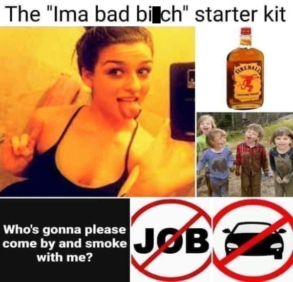 im a bad bitch starter pack - The "Ima bad bilch" starter kit Who's gonna please come by and smoke with me? come by and smoke Job