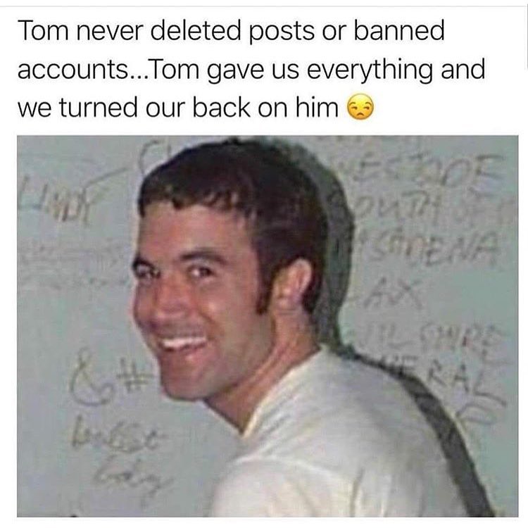 tom from myspace - Tom never deleted posts or banned accounts... Tom gave us everything and we turned our back on him