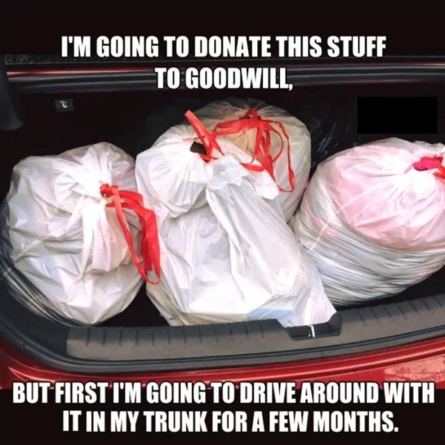 funny clean memes - I'M Going To Donate This Stuff To Goodwill, But First I'M Going To Drive Around With It In My Trunk For A Few Months.