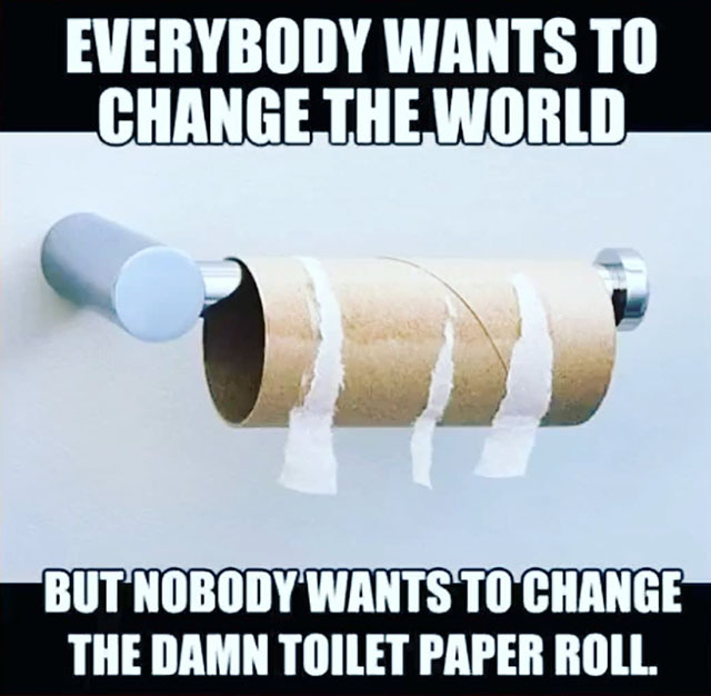 everyone wants to change the world but nobody wants to change the toilet paper sign - Everybody Wants To Change The World But Nobody Wants To Change The Damn Toilet Paper Roll.