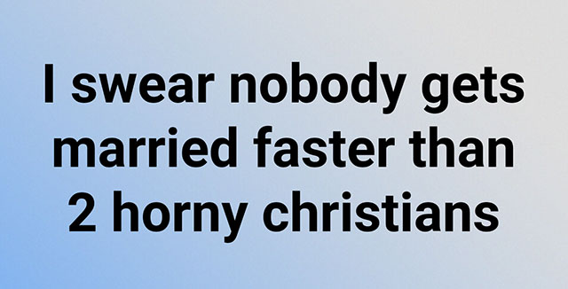 nobody gets married faster than two horny christians - I swear nobody gets married faster than 2 horny christians