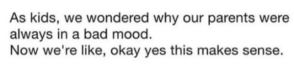 number - As kids, we wondered why our parents were always in a bad mood. Now we're , okay yes this makes sense.