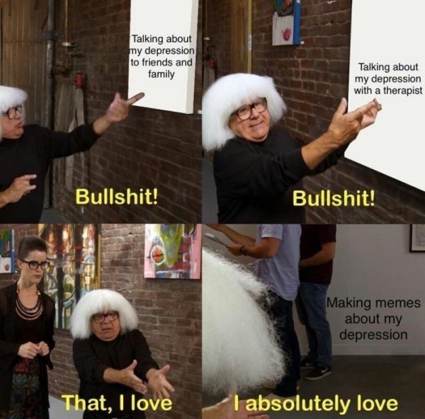 danny devito this i love - Talking about my depression to friends and family Talking about my depression with a therapist Bullshit! Bullshit! Making memes about my depression That, I love I absolutely love