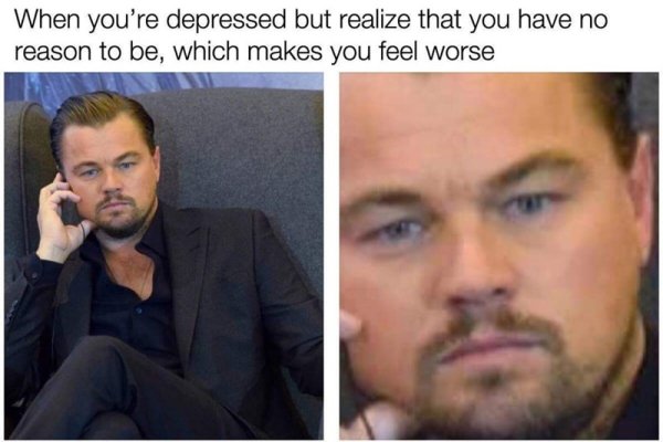 leonardo dicaprio depressed meme - When you're depressed but realize that you have no reason to be, which makes you feel worse