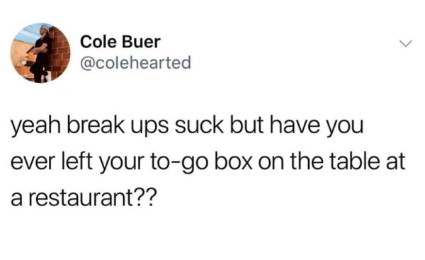 all women are bi it's your job - Cole Buer yeah break ups suck but have you ever left your togo box on the table at a restaurant??