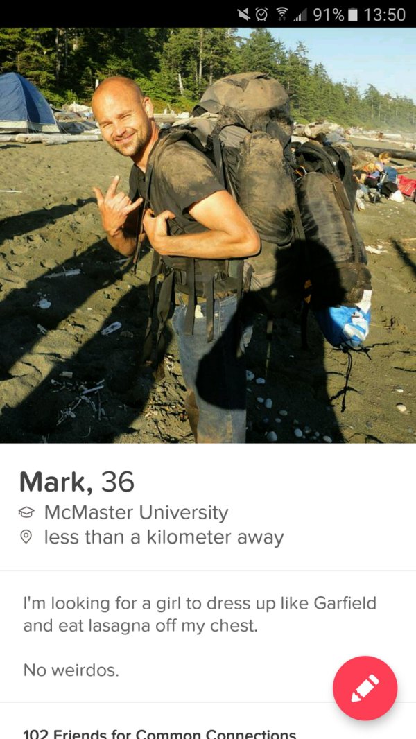 military tinder bios - @ 91% Mark, 36 @ McMaster University less than a kilometer away I'm looking for a girl to dress up Garfield and eat lasagna off my chest. No weirdos. 102 Friends for Common Connections
