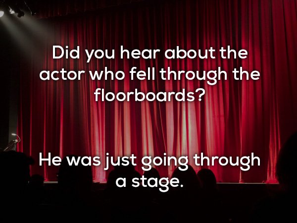 dad jokes - stage - Did you hear about the actor who fell through the floorboards? He was just going through a stage.