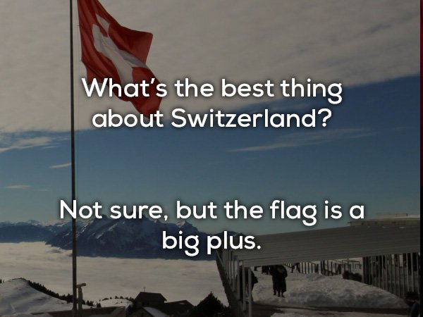 dad jokes - 18 plus jokes - What's the best thing about Switzerland? Not sure, but the flag is a big plus.