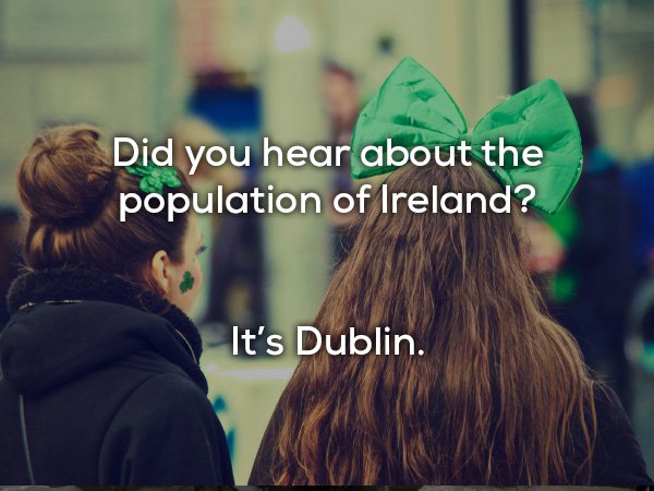 dad jokes - Saint Patrick's Day - Did you hear about the population of Ireland? It's Dublin.