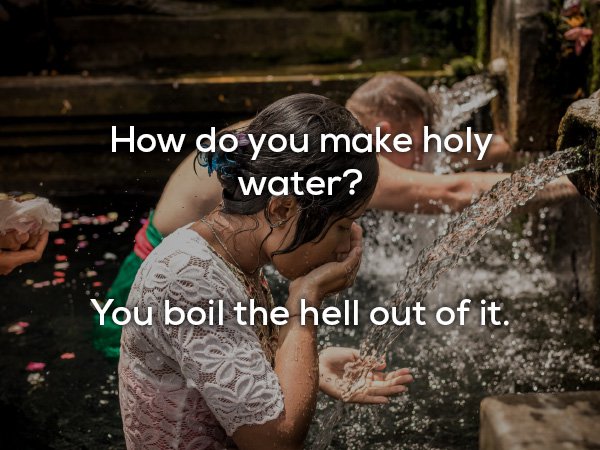 dad jokes - water shortage facts - How do you make holy water? You boil the hell out of it.