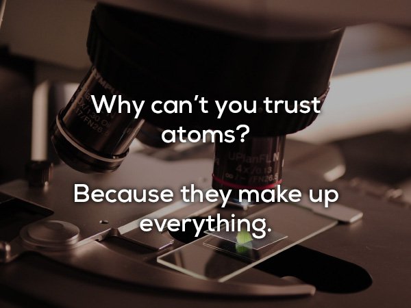 dad jokes - 18+ comedy jokes - PIEN28 Why can't you trust atoms? Because they make up everything.