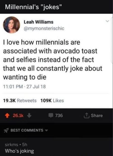 screenshot - Millennial's "jokes" Leah Williams I love how millennials are associated with avocado toast and selfies instead of the fact that we all constantly joke about wanting to die 27 Jul 18 736 1 Best sirkms 5h Who's joking