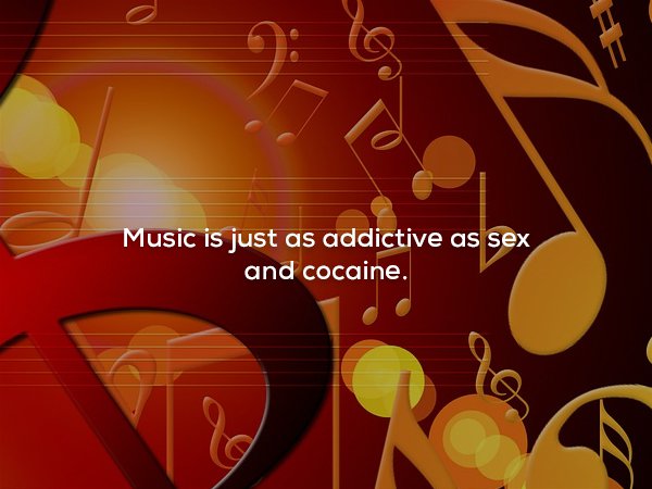 Music - Music is just as addictive as sex and cocaine.