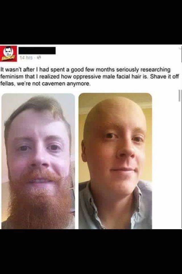 oppressive male facial hair - A 14. hs It wasn't after I had spent a good few months seriously researching feminism that I realized how oppressive male facial hair is. Shave it off fellas, we're not cavemen anymore.