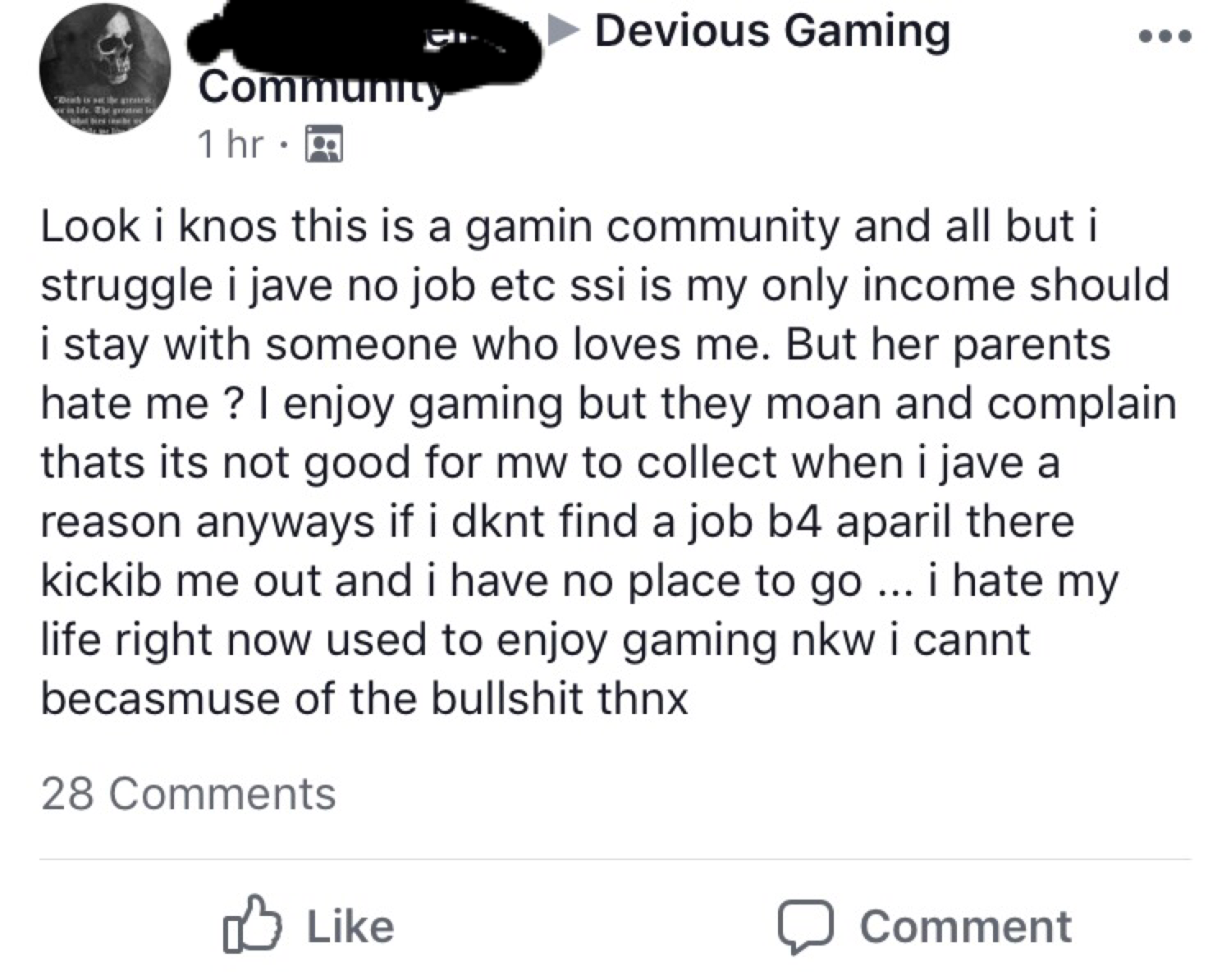 angle - Devious Gaming Community 1 hr. Look i knos this is a gamin community and all but i struggle i jave no job etc ssi is my only income should i stay with someone who loves me. But her parents hate me ? I enjoy gaming but they moan and complain thats 