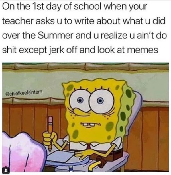 relatable spongebob school memes - On the 1st day of school when your teacher asks u to write about what u did over the Summer and u realize u ain't do shit except jerk off and look at memes