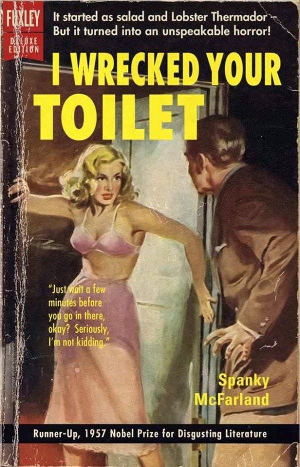 wrecked your toilet book - Fxxley It started as salad and Lobster Thermador But it turned into an unspeakable horror! Difluxe Edition I Wrecked Your Toilet "Just wait a few minutes before you go in there, okay? Seriously, I'm not kidding Spanky McFarland 