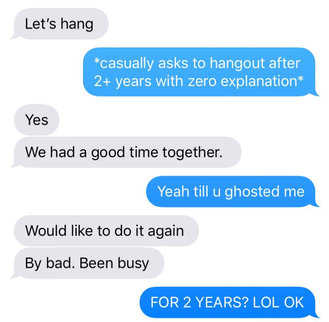 brutal responses to ex texts - Let's hang casually asks to hangout after 2 years with zero explanation Yes We had a good time together. Yeah till u ghosted me Would to do it again By bad. Been busy For 2 Years? Lol Ok